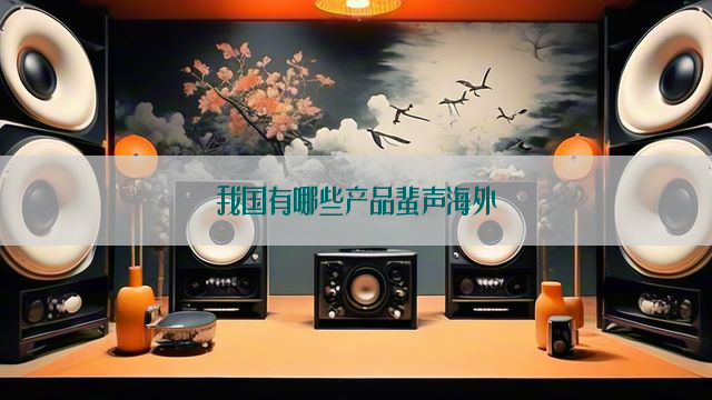 我国有哪些产品蜚声海外