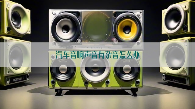 汽车音响声音有杂音怎么办