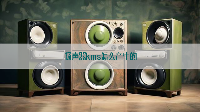 扬声器kms怎么产生的