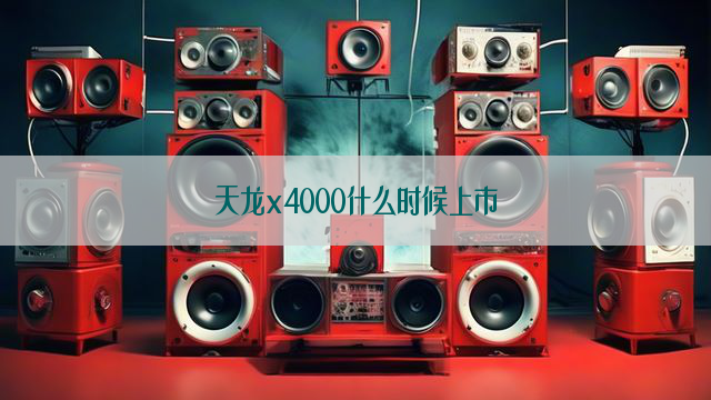 天龙x4000什么时候上市