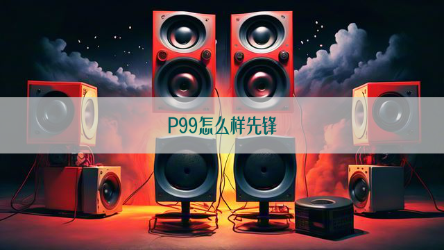 P99怎么样先锋