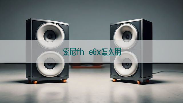 索尼fh e6x怎么用